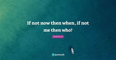If Not Now Then When If Not Me Then Who Quote By Malcolm X