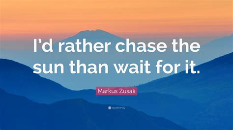 Markus Zusak Quote Id Rather Chase The Sun Than Wait For It 10