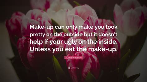 What exactly can make a person ugly on the inside? Audrey Hepburn Quote: "Make-up can only make you look ...