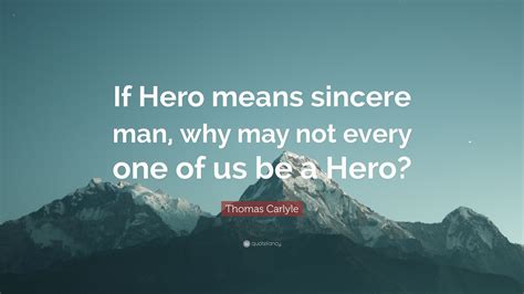 Thomas Carlyle Quote If Hero Means Sincere Man Why May Not Every One