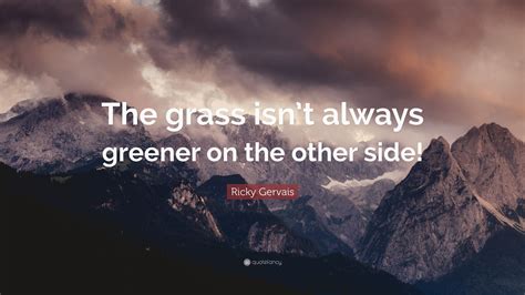 Ricky Gervais Quote The Grass Isnt Always Greener On The Other Side