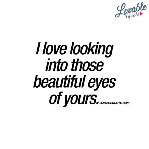 I Love Looking Into Those Beautiful Eyes Of Yours Quotes Beautiful
