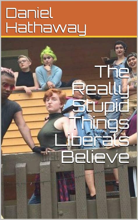 The Really Stupid Things Liberals Believe By Daniel Hathaway Goodreads