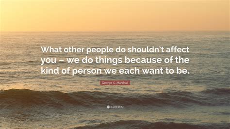 Check spelling or type a new query. George C. Marshall Quote: "What other people do shouldn't affect you - we do things because of ...