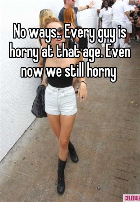 No Ways Every Guy Is Horny At That Age Even Now We Still Horny