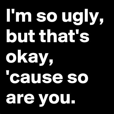 I M So Ugly But That S Okay Cause So Are You Post By Wookie On Boldomatic