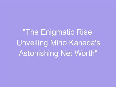 The Enigmatic Rise Unveiling Miho Kanedas Astonishing Net Worth