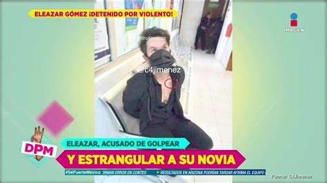 Todo Sobre El Arresto De Eleazar Gómez Por Agredir A Su Novia ¿irá A