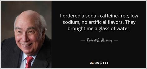 Enjoy reading and share 241 famous quotes about soda with everyone. Robert E. Murray quote: I ordered a soda - caffeine-free, low sodium, no artificial...