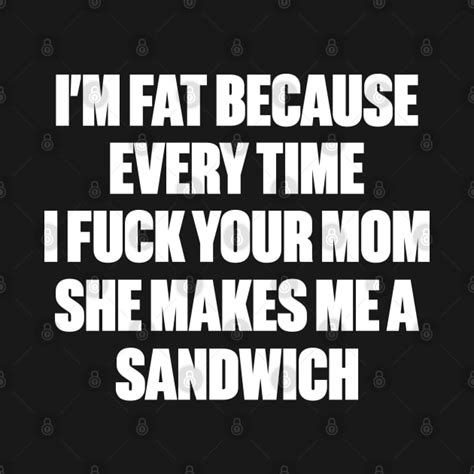 I M Fat Because I Fuck Your Mom Sandwich White Funny Offensive T Shirt Teepublic