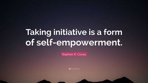 Stephen R Covey Quote Taking Initiative Is A Form Of Self Empowerment