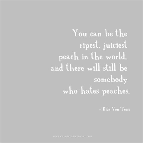 You can be the ripest, juiciest peach in the world, and there's still going to be somebody who hates peaches. Peaches Quotes. QuotesGram