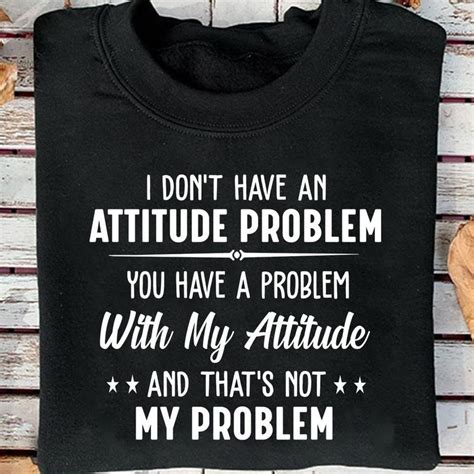 I Dont Have An Attitude Problem You Have A Problem With My Attitude And Thats Not My