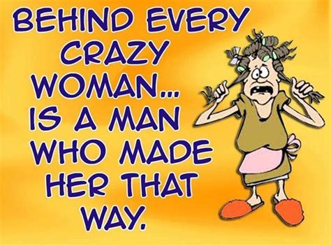 Behind Every Crazy Woman Is A Man Who Made Her That Way Funny Quotes