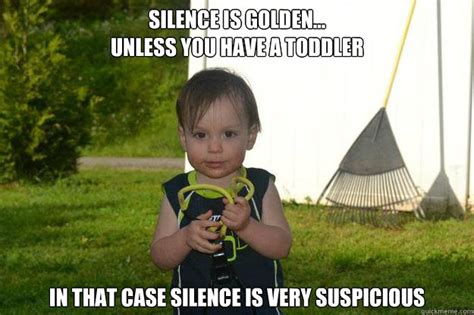 Silence Is Golden Unless You Have A Toddler In That Case Silence Is
