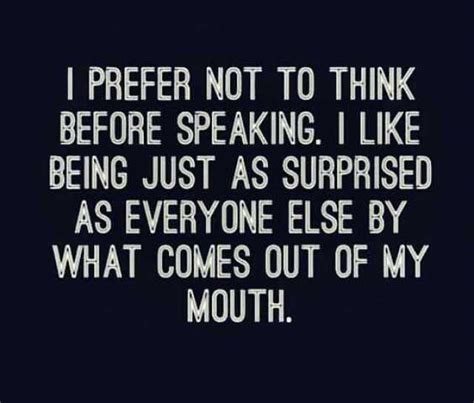 i prefer not to think before speaking i like being just as surprised as everyone else by what
