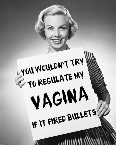 You Wouldnt Try To Regulate My Vagine If It Fired Bullets Imgflip