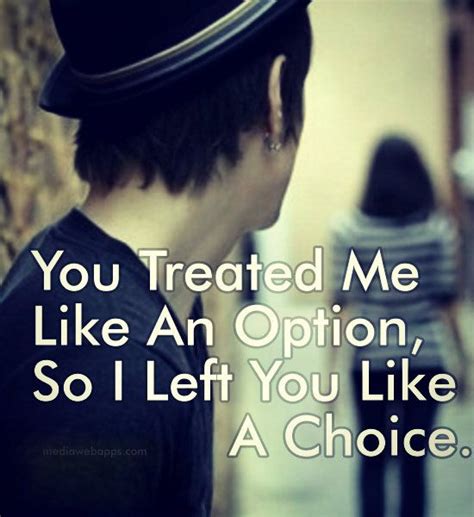you treated me like an option so i left you like a choice treat me
