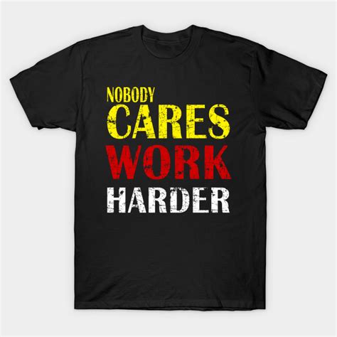 Nobody Cares Work Harder Nobody Cares Work Harder T Shirt Teepublic