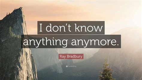 Ray Bradbury Quote I Dont Know Anything Anymore