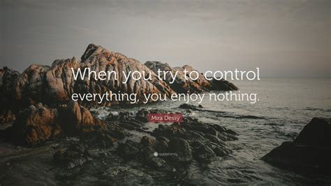 Mira Dessy Quote When You Try To Control Everything You Enjoy Nothing