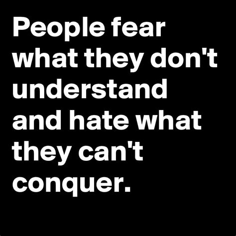People Fear What They Dont Understand And Hate What They Cant Conquer
