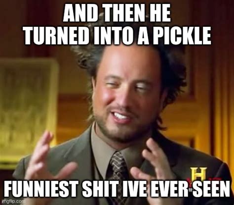And Then He Turned Into A Pickle Imgflip