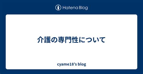 介護の専門性について Cyame18s Blog