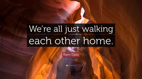 Maybe you would like to learn more about one of these? Ram Dass Quote: "We're all just walking each other home ...