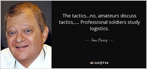Warfare is a series of tragedies enjoined by logistics. Tom Clancy quote: The tactics...no, amateurs discuss ...