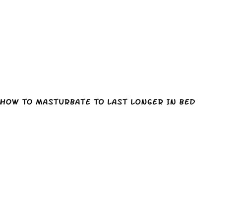 How To Masturbate To Last Longer In Bed Ecptote Website
