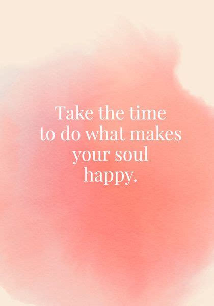 Take The Time To Do What Makes Your Soul Happy Happy Quotes Words