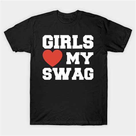 Girls Love My Swag Girls Love My Swag T Shirt Teepublic