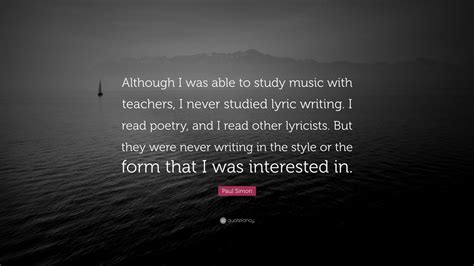 'i've got nothing to do today but smile.', 'it's actually very difficult to make something both simple and good.', and 'some people never say the words 'i love you'. Paul Simon Quote: "Although I was able to study music with teachers, I never studied lyric ...