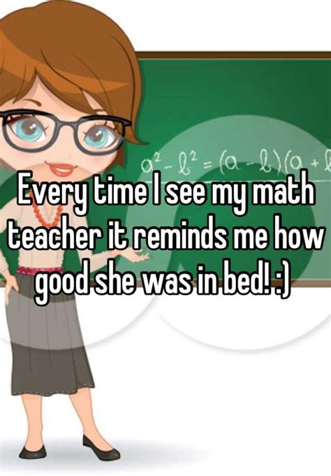 Every Time I See My Math Teacher It Reminds Me How Good She Was In Bed