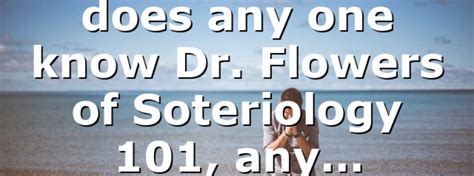 Does Any One Know Dr Flowers Of Soteriology 101 Any All Ourcog News