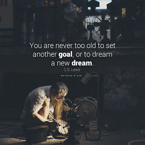 You Are Never Too Old To Set Another Goal Or To Dream A New Dream