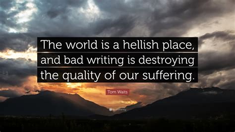 Tom Waits Quote The World Is A Hellish Place And Bad Writing Is