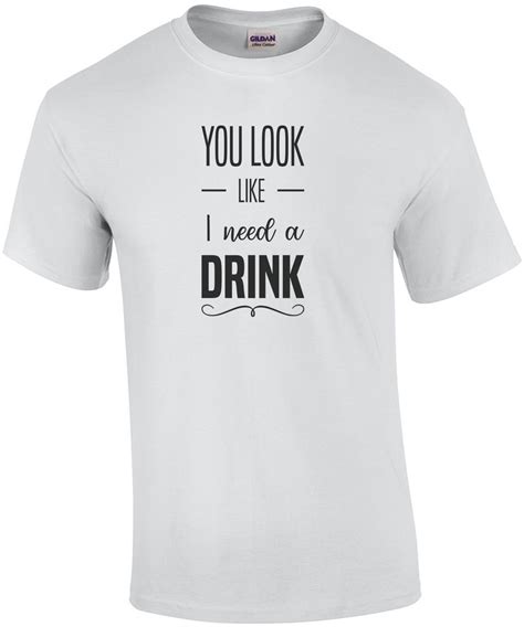 you look like i need a drink funny drinking t shirt