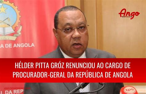 Hélder Pitta Gróz Renunciou Ao Cargo De Procurador Geral Da República De Angola Ango Emprego