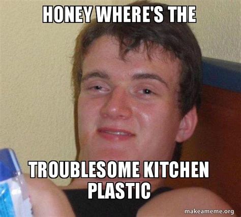 Honey Wheres The Troublesome Kitchen Plastic 10 Guy Make A Meme