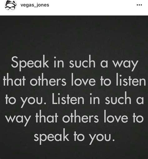 Speak in such a way that others love to listen to you. Listen in such a way that others love to ...