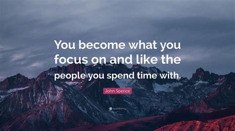John Spence Quote You Become What You Focus On And Like The People
