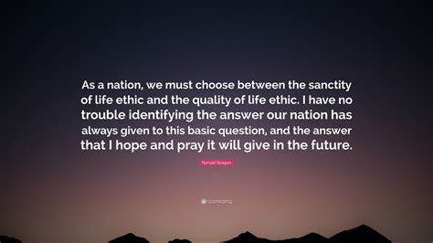 This quote never gets old. Ronald Reagan Quote: "As a nation, we must choose between the sanctity of life ethic and the ...