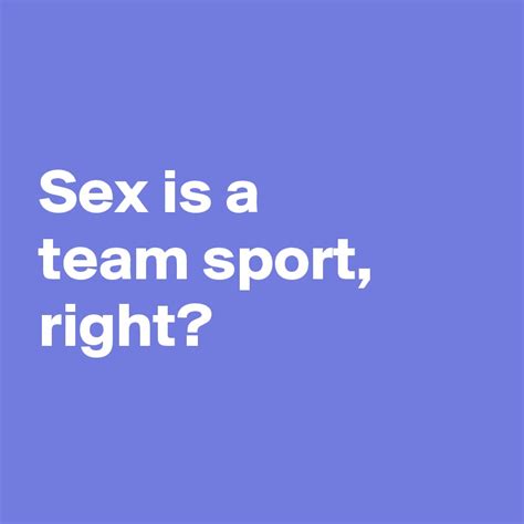 Sex Is A Team Sport Right Post By Andshecame On Boldomatic