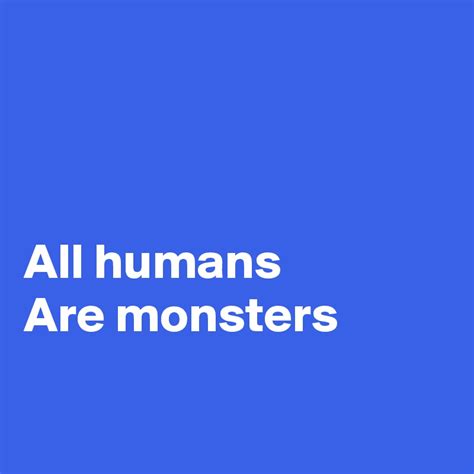 All Humans Are Monsters Post By Fionacatherine On Boldomatic
