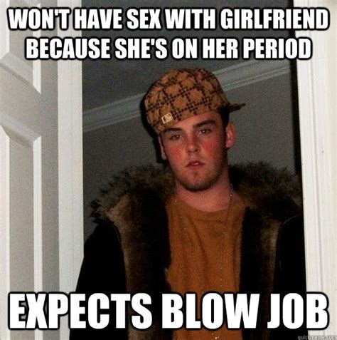 Won T Have Sex With Girlfriend Because She S On Her Period Expects Blow Job Scumbag Steve