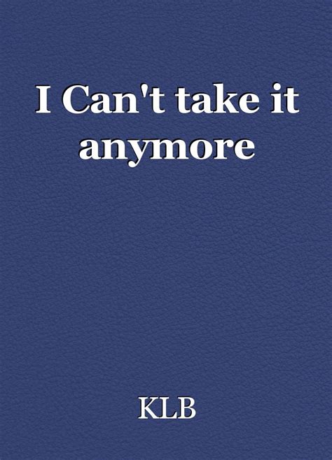 i can t take it anymore poem by klb