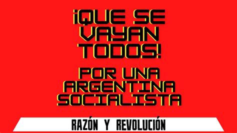 ¡que Se Vayan Todos Por Una Argentina Socialista Razón Y Revolución