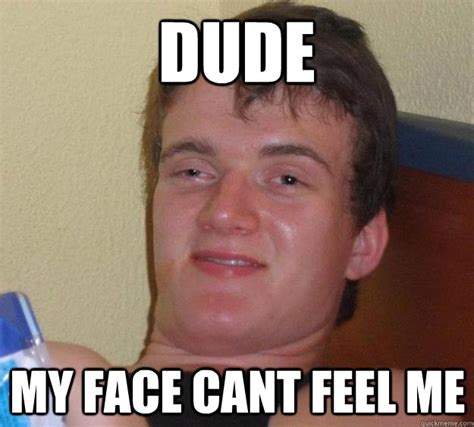 Dude My Face Cant Feel Me 10 Guy Quickmeme